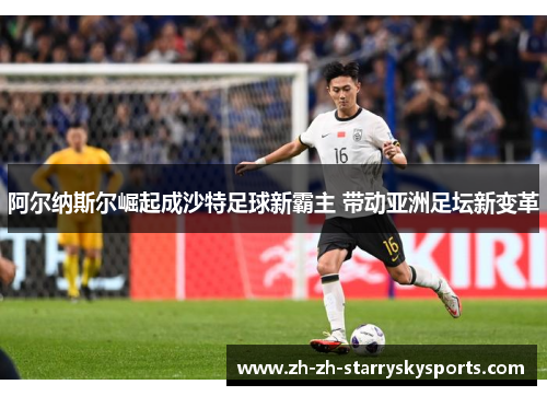 阿尔纳斯尔崛起成沙特足球新霸主 带动亚洲足坛新变革 阿尔纳斯尔崛起成沙特足球新霸主 带动亚洲足坛新变革