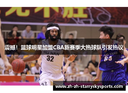 震撼！篮球明星加盟CBA新赛季大热球队引发热议